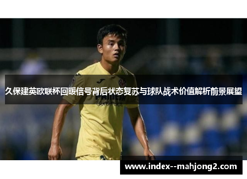 久保建英欧联杯回暖信号背后状态复苏与球队战术价值解析前景展望