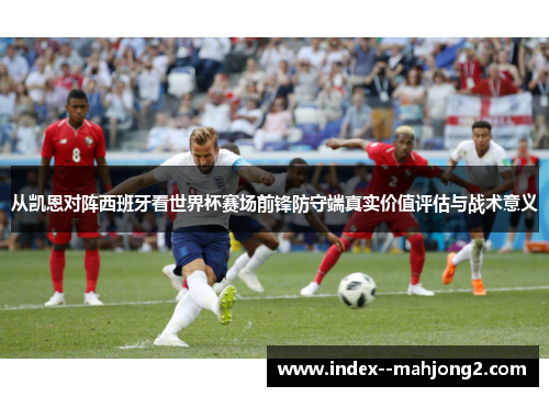 从凯恩对阵西班牙看世界杯赛场前锋防守端真实价值评估与战术意义